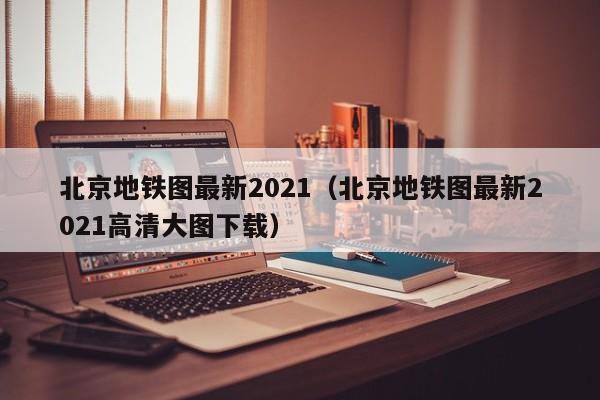 北京地铁图最新2021（北京地铁图最新2021高清大图下载）