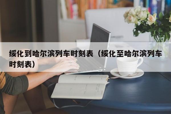 绥化到哈尔滨列车时刻表（绥化至哈尔滨列车时刻表）