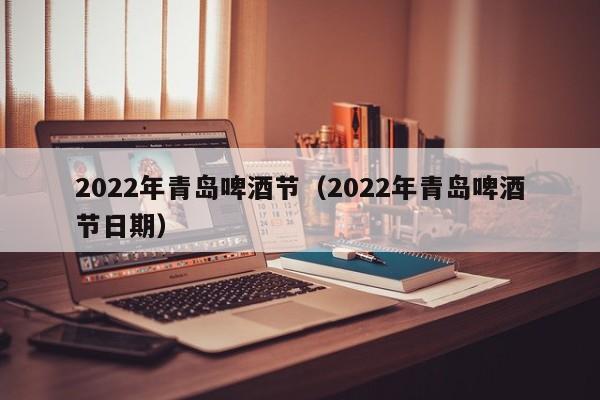 2022年青岛啤酒节（2022年青岛啤酒节日期）