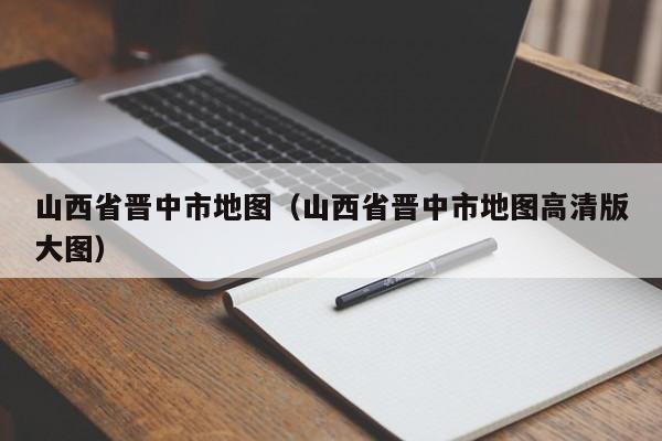 山西省晋中市地图（山西省晋中市地图高清版大图）