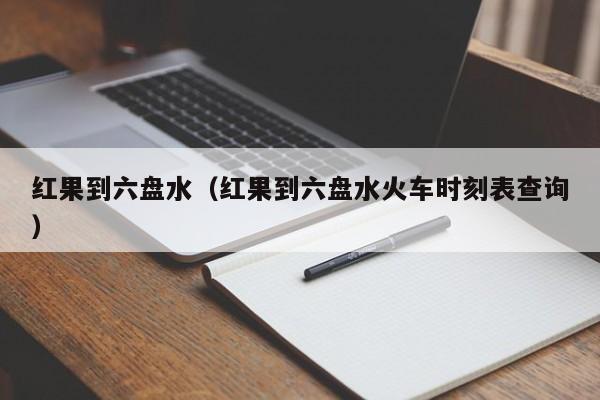 红果到六盘水（红果到六盘水火车时刻表查询）