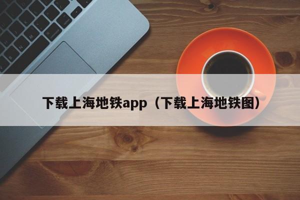 下载上海地铁app（下载上海地铁图）