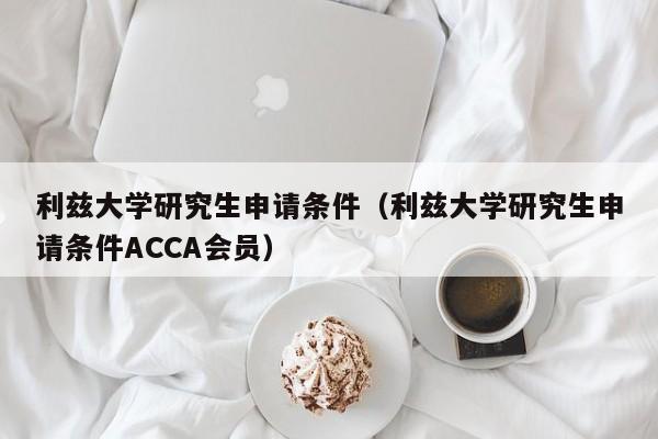 利兹大学研究生申请条件（利兹大学研究生申请条件ACCA会员）