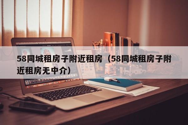 58同城租房子附近租房（58同城租房子附近租房无中介）