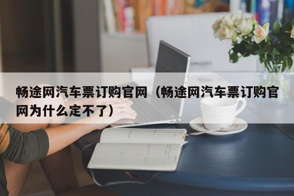 畅途网汽车票订购官网（畅途网汽车票订购官网为什么定不了）  第1张