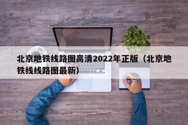 北京地铁线路图高清2022年正版（北京地铁线线路图最新）