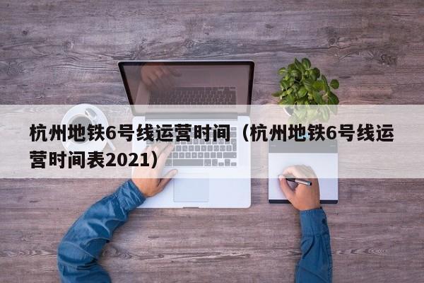 杭州地铁6号线运营时间（杭州地铁6号线运营时间表2021）