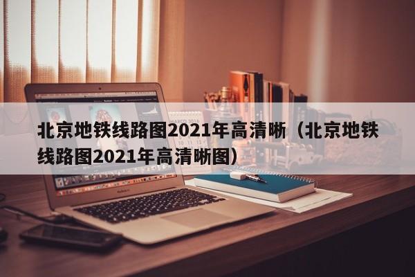 北京地铁线路图2021年高清晰（北京地铁线路图2021年高清晰图）  第1张