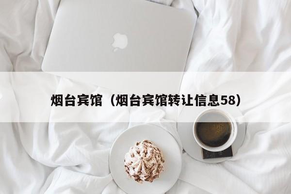 烟台宾馆（烟台宾馆转让信息58）