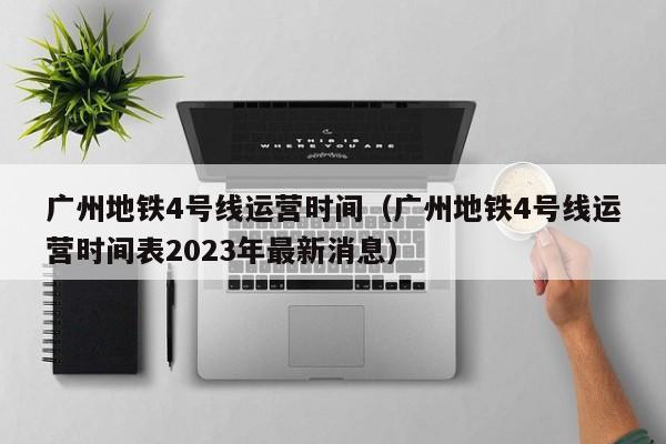 广州地铁4号线运营时间（广州地铁4号线运营时间表2023年最新消息）