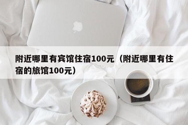 附近哪里有宾馆住宿100元（附近哪里有住宿的旅馆100元）  第1张