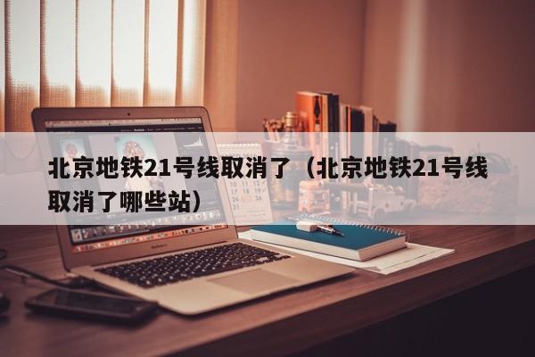 北京地铁21号线取消了（北京地铁21号线取消了哪些站）