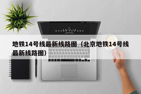 地铁14号线最新线路图（北京地铁14号线最新线路图）