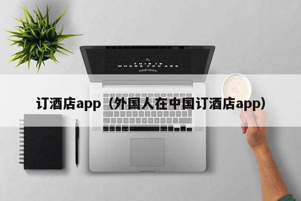 订酒店app（外国人在中国订酒店app）