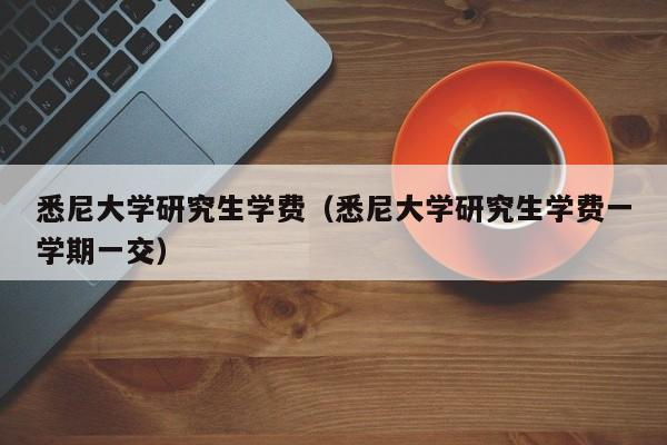 悉尼大学研究生学费（悉尼大学研究生学费一学期一交）