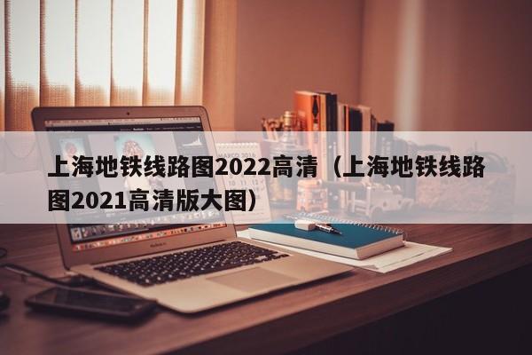 上海地铁线路图2022高清（上海地铁线路图2021高清版大图）