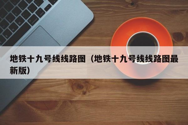 地铁十九号线线路图（地铁十九号线线路图最新版）