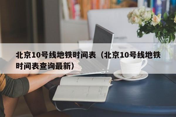 北京10号线地铁时间表（北京10号线地铁时间表查询最新）