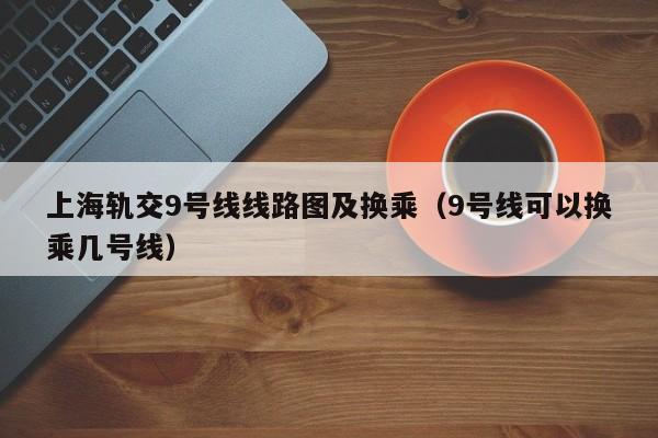 上海轨交9号线线路图及换乘（9号线可以换乘几号线）