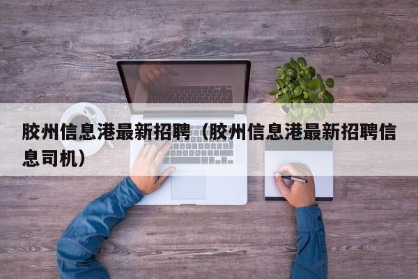 胶州信息港最新招聘（胶州信息港最新招聘信息司机）