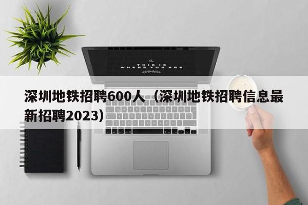 深圳地铁招聘600人（深圳地铁招聘信息最新招聘2023）