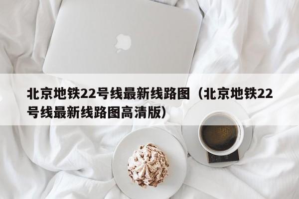 北京地铁22号线最新线路图（北京地铁22号线最新线路图高清版）