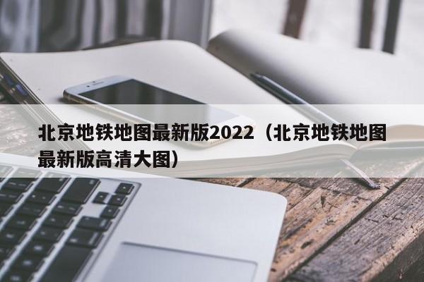 北京地铁地图最新版2022（北京地铁地图最新版高清大图）