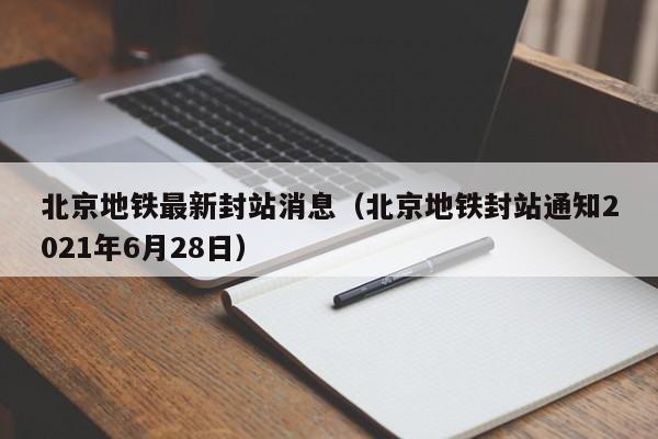 北京地铁最新封站消息（北京地铁封站通知2021年6月28日）  第1张