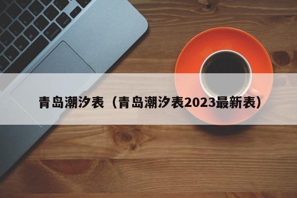 青岛潮汐表（青岛潮汐表2023最新表）