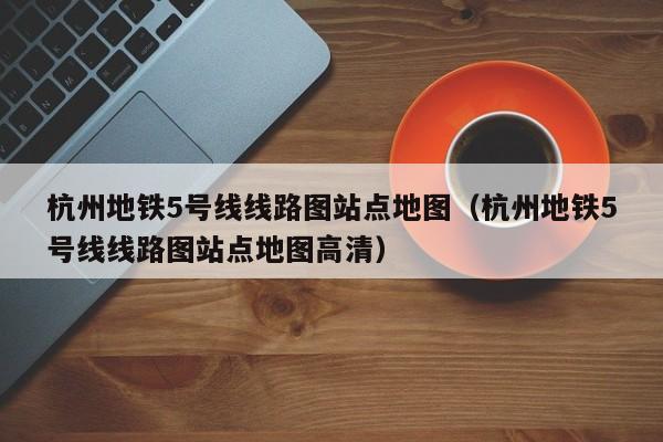 杭州地铁5号线线路图站点地图（杭州地铁5号线线路图站点地图高清）