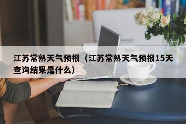 江苏常熟天气预报（江苏常熟天气预报15天查询结果是什么）  第1张