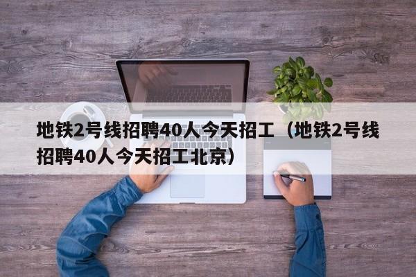 地铁2号线招聘40人今天招工（地铁2号线招聘40人今天招工北京）