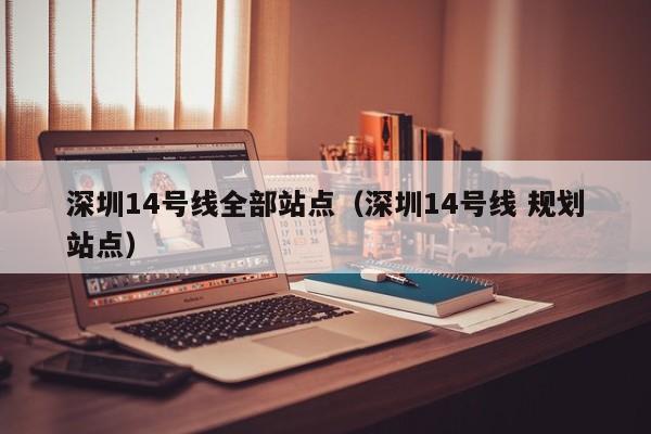 深圳14号线全部站点（深圳14号线 规划站点）