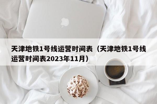 天津地铁1号线运营时间表（天津地铁1号线运营时间表2023年11月）  第1张