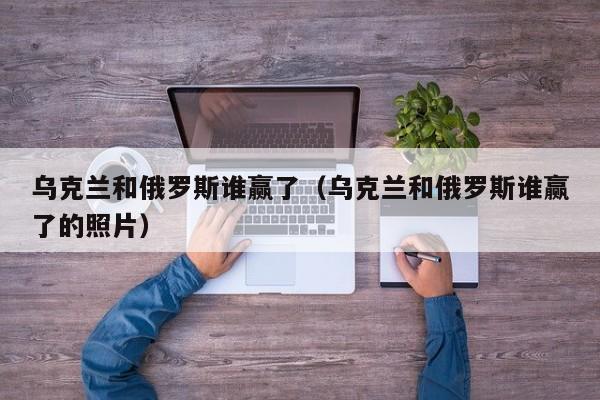 乌克兰和俄罗斯谁赢了（乌克兰和俄罗斯谁赢了的照片）  第1张