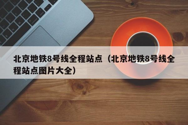 北京地铁8号线全程站点（北京地铁8号线全程站点图片大全）