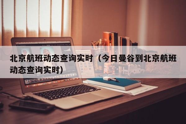 北京航班动态查询实时（今日曼谷到北京航班动态查询实时）