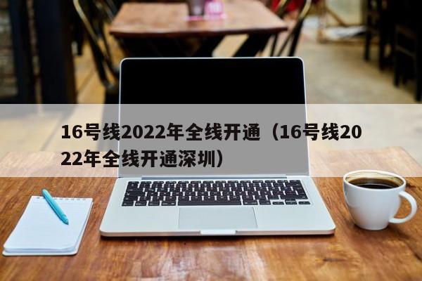 16号线2022年全线开通（16号线2022年全线开通深圳）