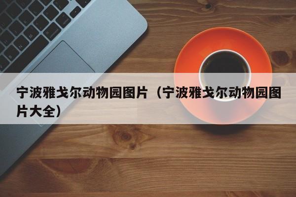 宁波雅戈尔动物园图片（宁波雅戈尔动物园图片大全）