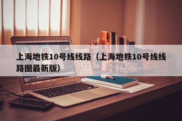 上海地铁10号线线路（上海地铁10号线线路图最新版）  第1张