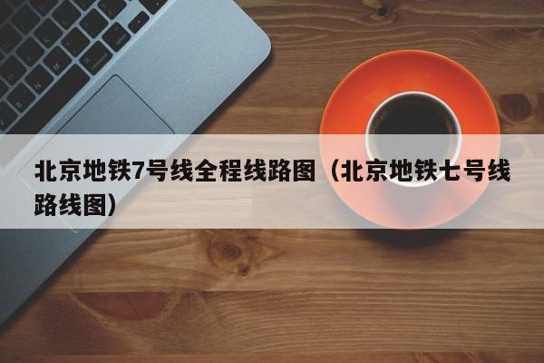 北京地铁7号线全程线路图（北京地铁七号线路线图）  第1张