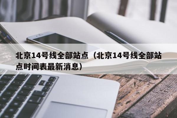 北京14号线全部站点（北京14号线全部站点时间表最新消息）  第1张