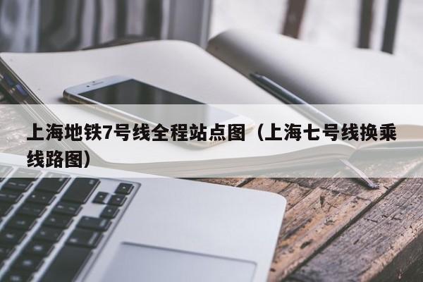 上海地铁7号线全程站点图（上海七号线换乘线路图）