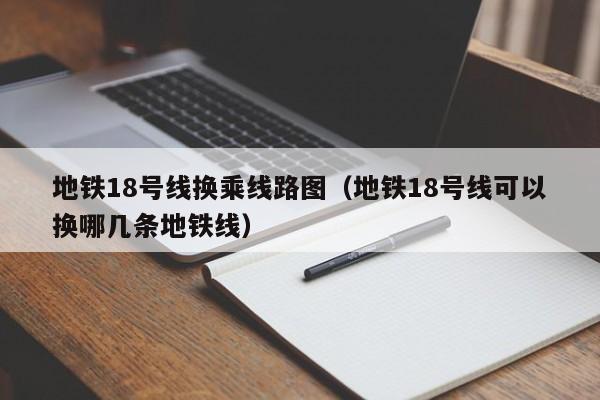 地铁18号线换乘线路图（地铁18号线可以换哪几条地铁线）