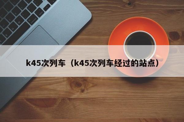 k45次列车（k45次列车经过的站点）