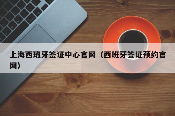 上海西班牙签证中心官网（西班牙签证预约官网）