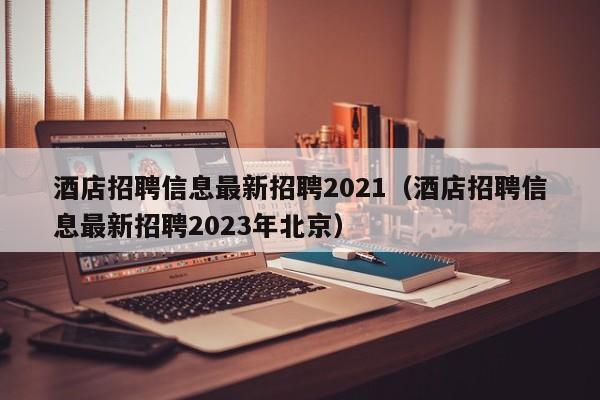 酒店招聘信息最新招聘2021（酒店招聘信息最新招聘2023年北京）  第1张