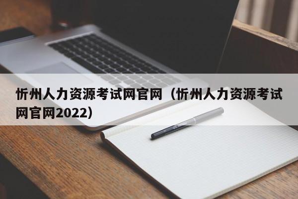 忻州人力资源考试网官网（忻州人力资源考试网官网2022）