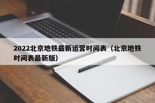 2022北京地铁最新运营时间表（北京地铁时间表最新版）