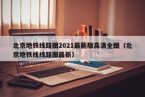 北京地铁线路图2021最新版高清全图（北京地铁线线路图最新）  第1张